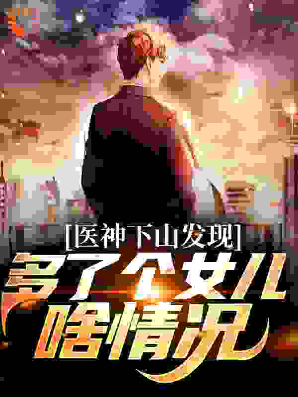 医神下山发现，多了个女儿啥情况全文免费完整版阅读_金帅_医神下山发现，多了个女儿啥情况最新章节更新全集