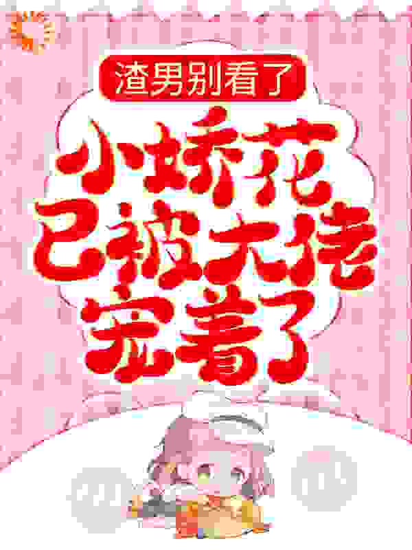 渣男别看了，小娇花已被大佬宠着了全文免费完整版阅读_一画当年_渣男别看了，小娇花已被大佬宠着了最新章节更新全集