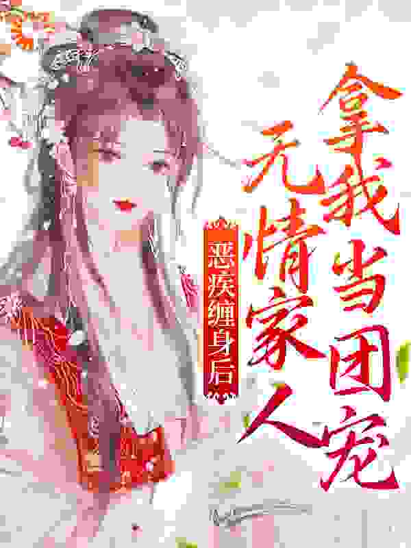 恶疾缠身后，无情家人拿我当团宠全文免费完整版阅读_所以先生_恶疾缠身后，无情家人拿我当团宠最新章节更新全集