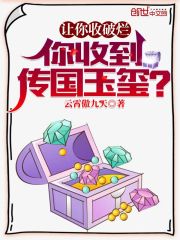 让你收破烂，你收到传国玉玺？全文免费完整版阅读_洛风,李诗诗_让你收破烂，你收到传国玉玺？最新章节更新全集
