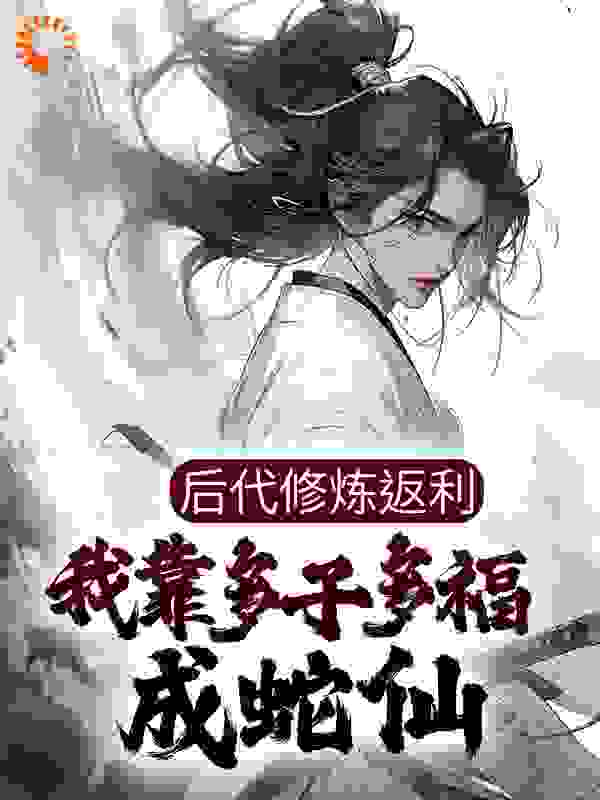 后代修炼返利，我靠多子多福成蛇仙全文免费完整版阅读_十九只貂_后代修炼返利，我靠多子多福成蛇仙最新章节更新全集