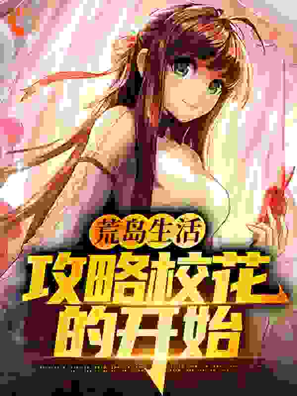 荒岛生活，攻略校花的开始全文免费完整版阅读_五秋_荒岛生活，攻略校花的开始最新章节更新全集