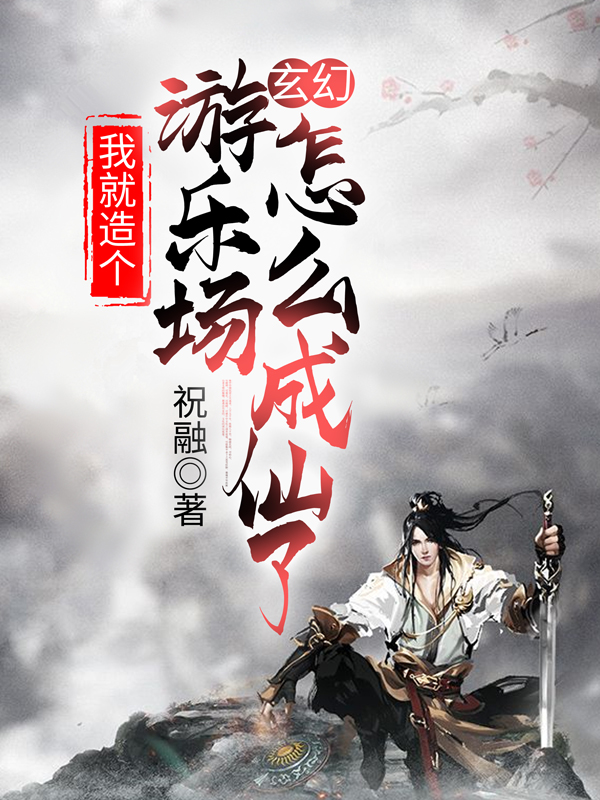 玄幻：我就造个游乐场怎么成仙了小说【章玄周婉儿】全文章节目录免费阅读_玄幻：我就造个游乐场怎么成仙了小说完整版txt在线阅读正版