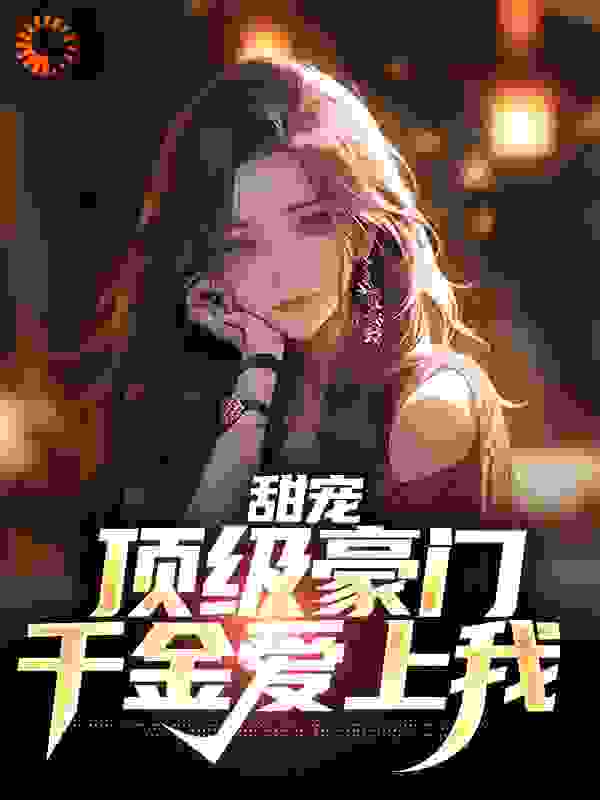 甜宠：顶级豪门千金爱上我全文免费完整版阅读_憨憨哒哒_甜宠：顶级豪门千金爱上我最新章节更新全集