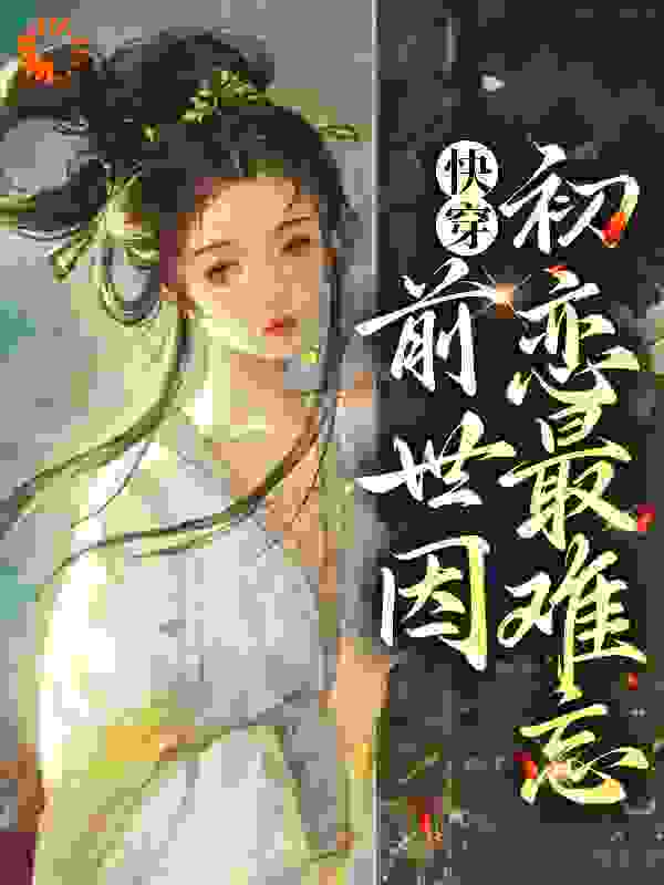 快穿：前世因，初恋最难忘全文免费完整版阅读_lemon20_快穿：前世因，初恋最难忘最新章节更新全集