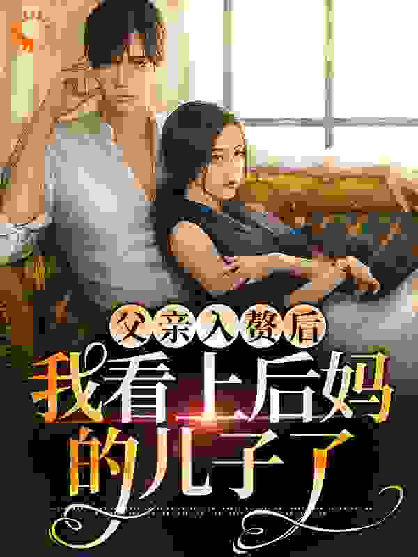 父亲入赘后，我看上后妈的儿子了全文免费完整版阅读_浮白载笔_父亲入赘后，我看上后妈的儿子了最新章节更新全集