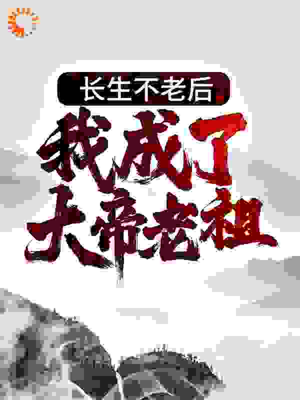 长生不老后，我成了大帝老祖全文免费完整版阅读_春上新叶_长生不老后，我成了大帝老祖最新章节更新全集