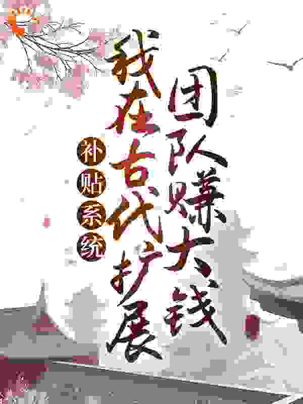 补贴系统：我在古代扩展团队赚大钱全文免费完整版阅读_易阴阳_补贴系统：我在古代扩展团队赚大钱最新章节更新全集