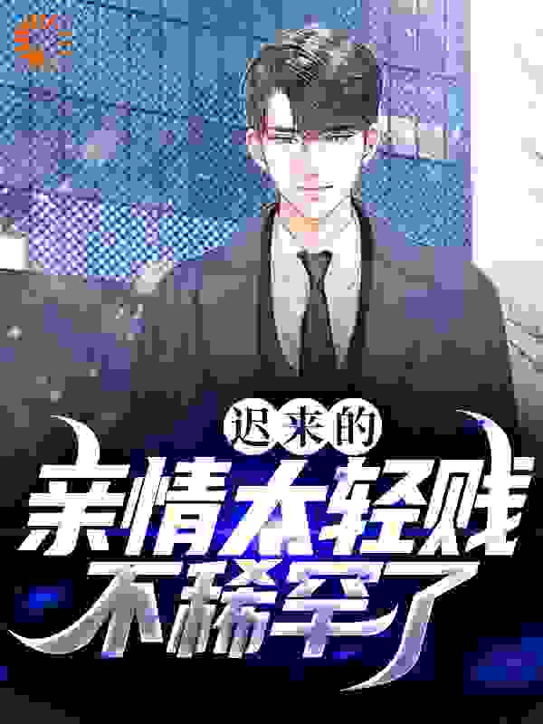 迟来的亲情太轻贱！不稀罕了全文免费完整版阅读_江浩辰_迟来的亲情太轻贱！不稀罕了最新章节更新全集