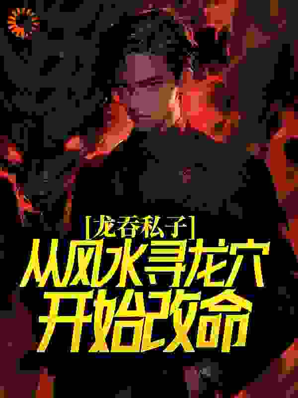 龙吞私子：从风水寻龙穴开始改命全文免费完整版阅读_流云飞袖_龙吞私子：从风水寻龙穴开始改命最新章节更新全集