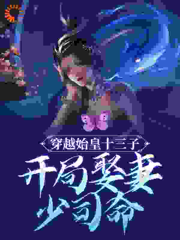 穿越始皇十三子，开局娶妻少司命全文免费完整版阅读_一夜听风说_穿越始皇十三子，开局娶妻少司命最新章节更新全集