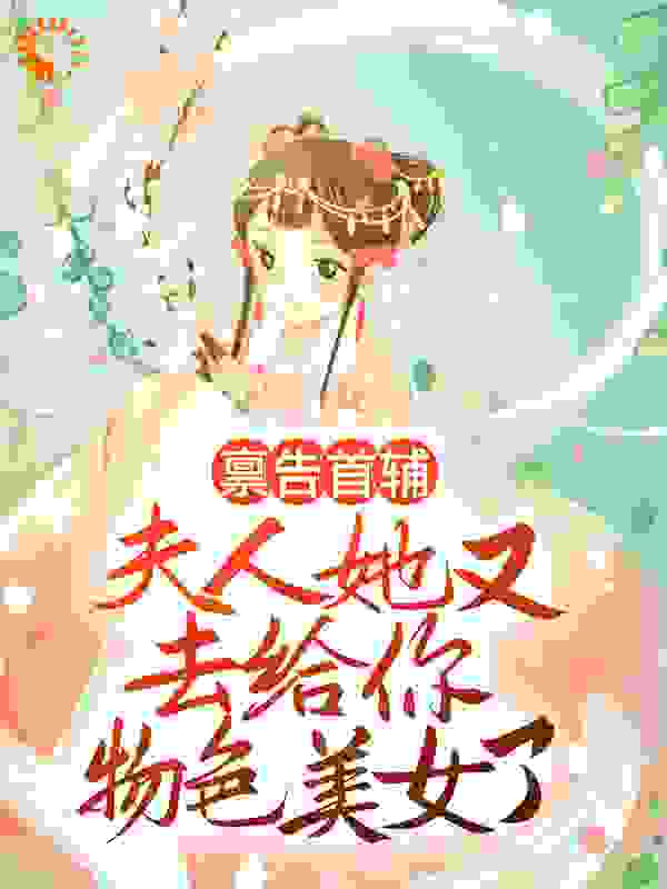禀告首辅，夫人她又去给你物色美女了全文免费完整版阅读_宁慕溪_禀告首辅，夫人她又去给你物色美女了最新章节更新全集