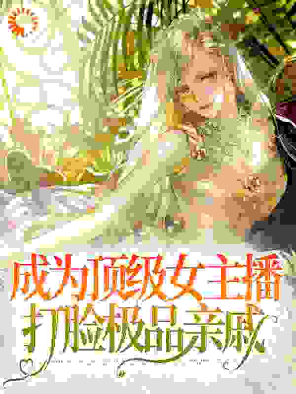 成为顶级女主播，打脸极品亲戚全文免费完整版阅读_七七说要有光_成为顶级女主播，打脸极品亲戚最新章节更新全集