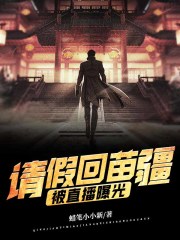 请假回苗疆，被直播曝光！全文免费完整版阅读_陈赫,苏婉柠_请假回苗疆，被直播曝光！最新章节更新全集