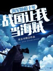 海军卧底十年，战国让我当海贼全文免费完整版阅读_路易金戈,斯摩格_海军卧底十年，战国让我当海贼最新章节更新全集