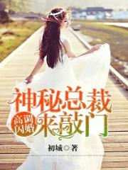 【妙手作家初城.】高调闪婚，神秘总裁来敲门txt全集阅读