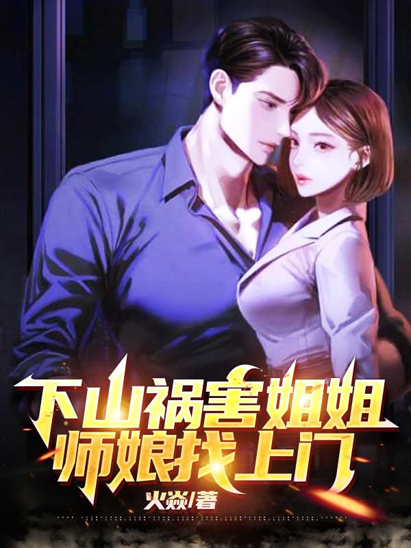 下山祸害姐姐，师娘找上门全文免费完整版阅读_火焱_下山祸害姐姐，师娘找上门最新章节更新全集