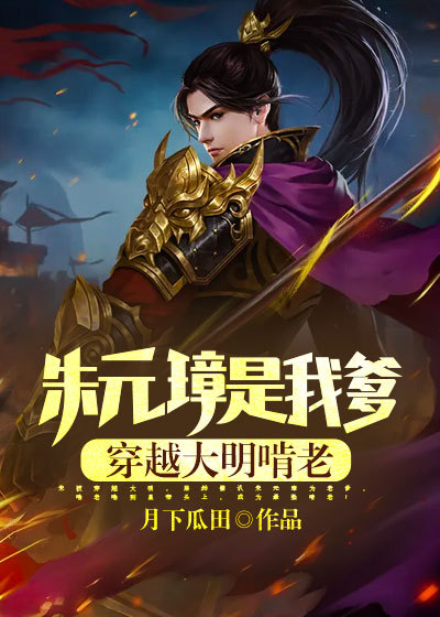 朱元璋是我爹，穿越大明啃老！全文免费完整版阅读_月下瓜田_朱元璋是我爹，穿越大明啃老！最新章节更新全集