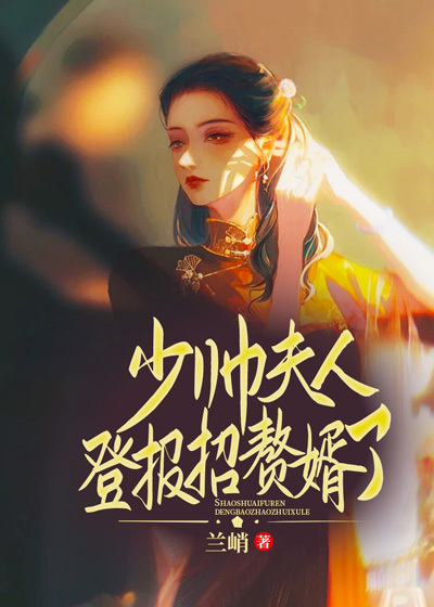 少帅，夫人登报招赘婿了全文免费完整版阅读_兰峭_少帅，夫人登报招赘婿了最新章节更新全集