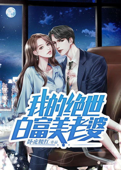 我的绝世白富美老婆全文免费完整版阅读_卧虎腰红_我的绝世白富美老婆最新章节更新全集