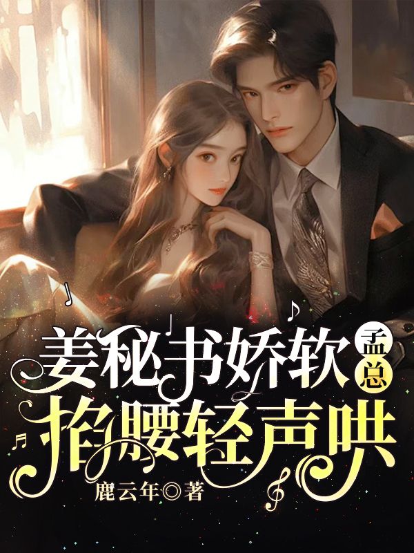 姜好孟时晏姜秘书娇软，孟总掐腰轻声哄小说最新章节全文免费阅读_姜秘书娇软，孟总掐腰轻声哄【作者鹿云年】小说最新目录