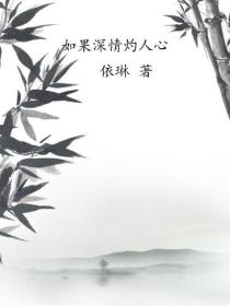 依林如果深情灼人心小说最新章节全文免费阅读_如果深情灼人心【作者依林】小说最新目录