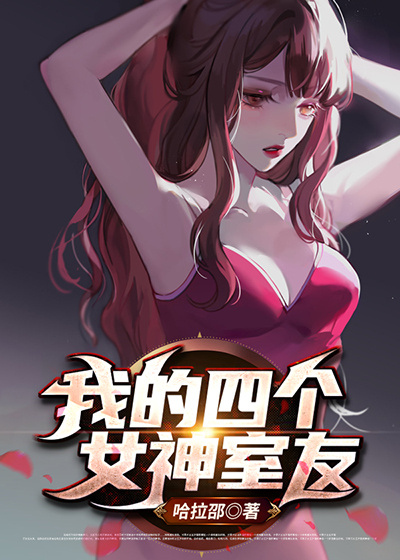 我的四个女神室友全文免费完整版阅读_哈拉邵_我的四个女神室友最新章节更新全集