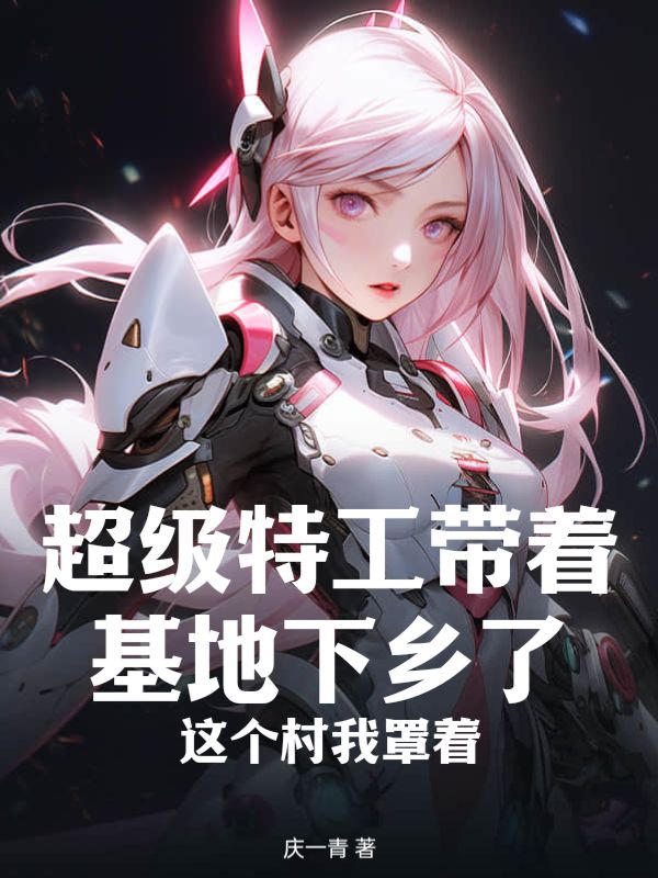 李由陈毅军超级特工带着基地下乡了，这个村我罩着小说最新章节全文免费阅读_超级特工带着基地下乡了，这个村我罩着【作者庆一青】小说最新目录