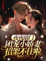 夜夜敲门，团宠小娇妻招架不住啦全文免费完整版阅读_司玟,时逸_夜夜敲门，团宠小娇妻招架不住啦最新章节更新全集