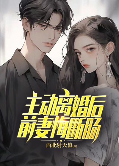 主动离婚后，前妻悔断肠全文免费完整版阅读_西北射天狼_主动离婚后，前妻悔断肠最新章节更新全集