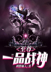 至尊一品战神全文免费完整版阅读_利群仙人_至尊一品战神最新章节更新全集