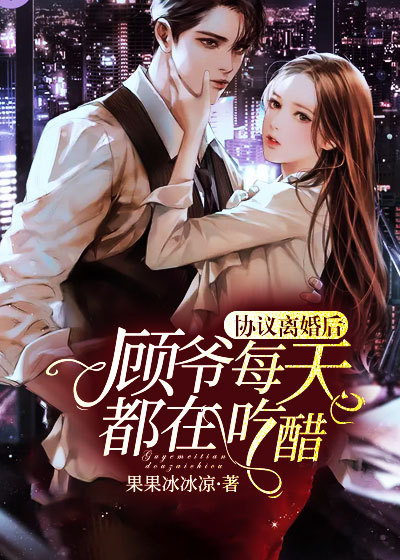 协议离婚后，顾爷每天都在吃醋全文免费完整版阅读_果果冰冰凉_协议离婚后，顾爷每天都在吃醋最新章节更新全集