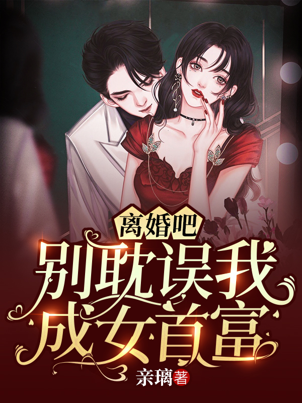 离婚吧，别耽误我成女首富全文免费完整版阅读_亲璃_离婚吧，别耽误我成女首富最新章节更新全集
