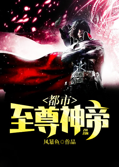 都市至尊神帝全文免费完整版阅读_风暴鱼_都市至尊神帝最新章节更新全集