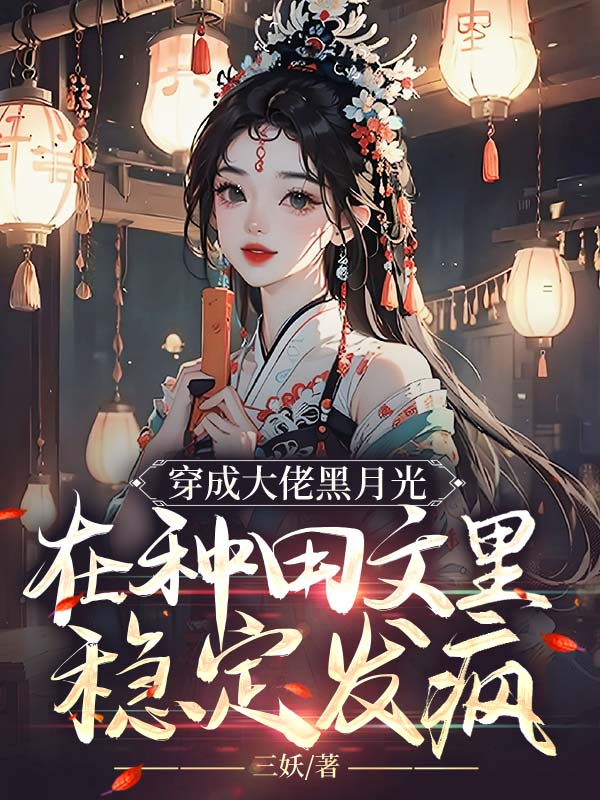 许宁裴濯穿成大佬黑月光，在种田文里稳定发疯小说最新章节全文免费阅读_穿成大佬黑月光，在种田文里稳定发疯【作者三妖】小说最新目录