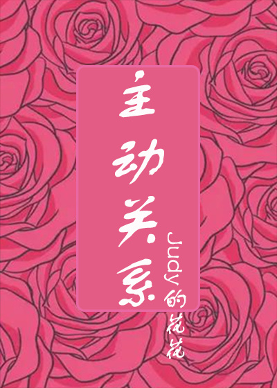 主动关系全文免费完整版阅读_Judy的花花_主动关系最新章节更新全集
