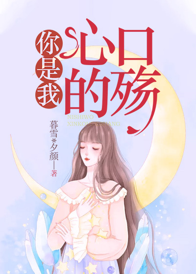 你是我心口的殇全文免费完整版阅读_暮雪*夕颜_你是我心口的殇最新章节更新全集