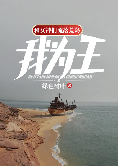 和女神们流落荒岛，我为王！全文免费完整版阅读_绿色树叶_和女神们流落荒岛，我为王！最新章节更新全集