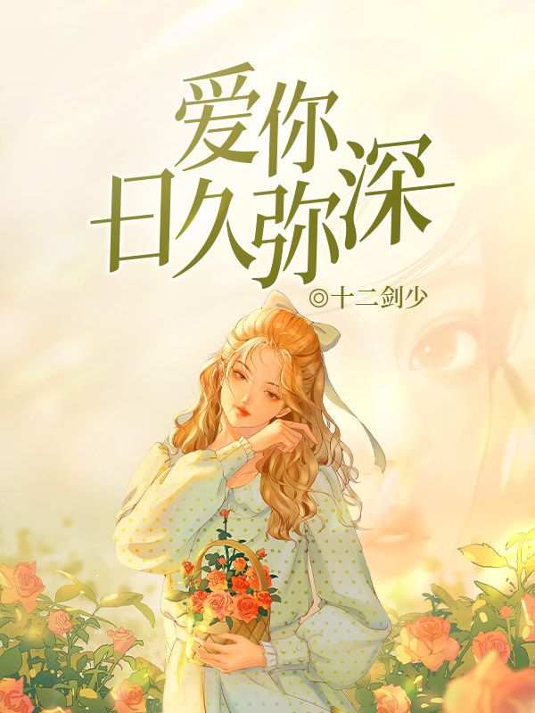 爱你日久弥深全文免费完整版阅读_十二剑少_爱你日久弥深最新章节更新全集