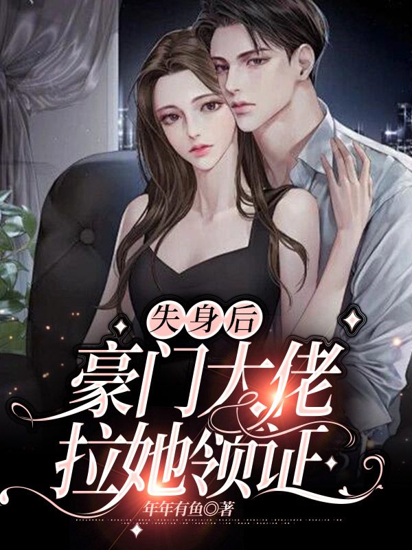 蓝兮南宫厉失身后，豪门大佬拉她领证小说最新章节全文免费阅读_失身后，豪门大佬拉她领证【作者年年有鱼】小说最新目录