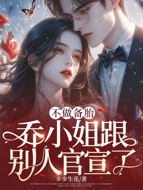 乔杉，秦墨不做备胎，乔小姐跟别人官宣了小说最新章节全文免费阅读_不做备胎，乔小姐跟别人官宣了【作者步步生花】小说最新目录