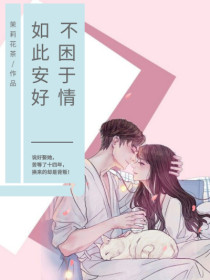 不困于情，如此安好全文免费完整版阅读_茉莉花茶_不困于情，如此安好最新章节更新全集