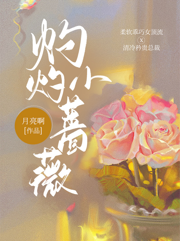 灼灼小蔷薇全文免费完整版阅读_月亮啊_灼灼小蔷薇最新章节更新全集