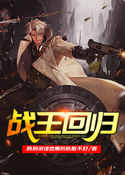 战王回归全文免费完整版阅读_妈妈说谈恋爱对心脏不好_战王回归最新章节更新全集
