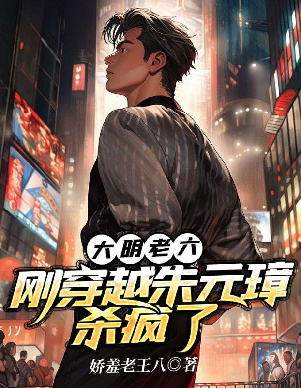 朱桢大明老六：刚穿越朱元璋杀疯了小说最新章节全文免费阅读_大明老六：刚穿越朱元璋杀疯了【作者娇羞老王八】小说最新目录