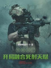 特种兵：开局融合死射天赋全文免费完整版阅读_张川,李莹莹_特种兵：开局融合死射天赋最新章节更新全集