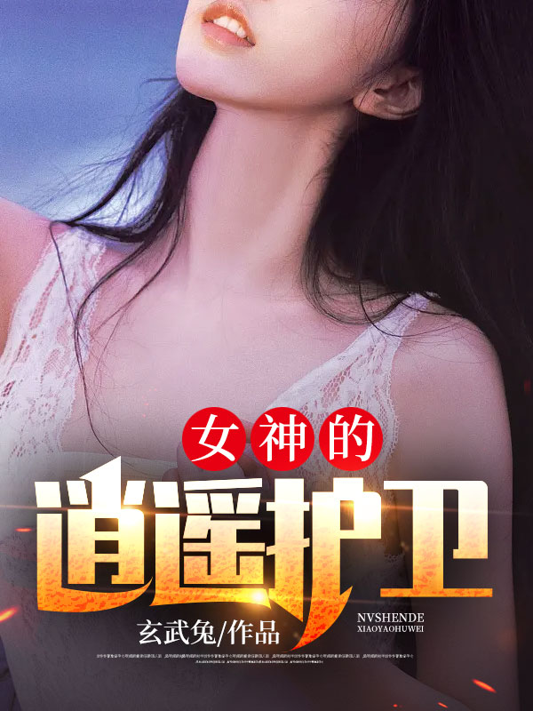 女神的逍遥护卫小说【作者玄武兔】最新章节免费阅读_女神的逍遥护卫全本大结局阅读