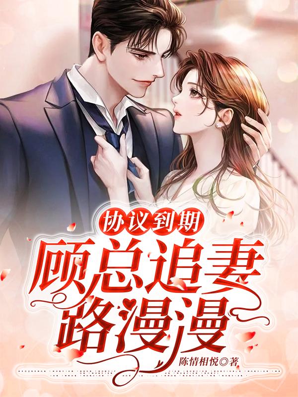 协议到期，顾总追妻路漫漫小说【作者陈情相悦】最新章节免费阅读_协议到期，顾总追妻路漫漫全本大结局阅读
