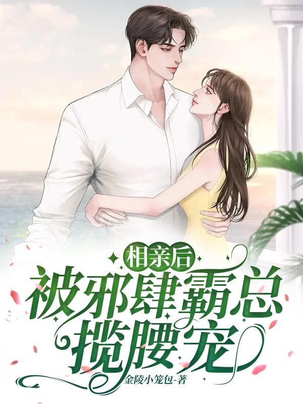 相亲后，被邪肆霸总揽腰宠小说【作者金陵小笼包】最新章节免费阅读_相亲后，被邪肆霸总揽腰宠全本大结局阅读