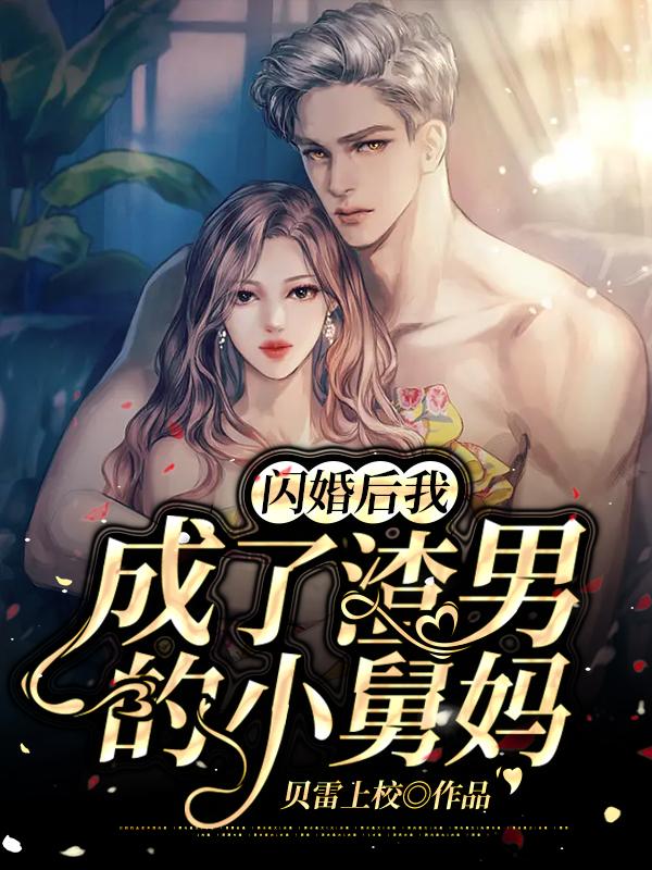 闪婚后我成了渣男的小舅妈小说【作者贝雷上校】最新章节免费阅读_闪婚后我成了渣男的小舅妈全本大结局阅读